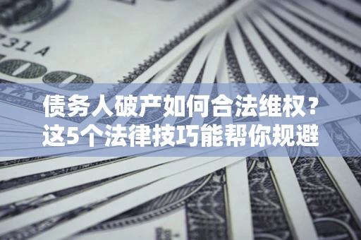 济南债务人破产如何合法维权？这5个法律技巧能帮你规避风险