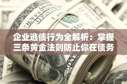 济南企业逃债行为全解析：掌握三条黄金法则防止你在债务乱局中“踩雷”