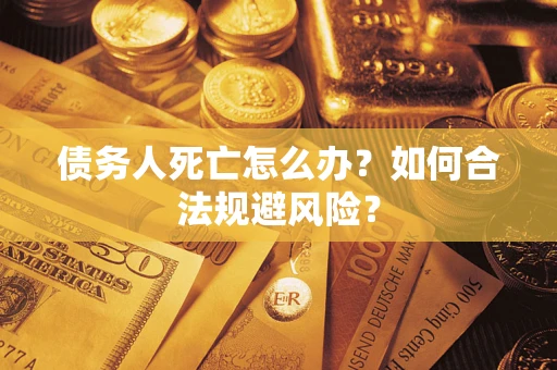 济南债务人死亡怎么办？如何合法规避风险？