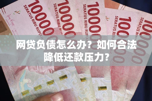 济南网贷负债怎么办？如何合法降低还款压力？