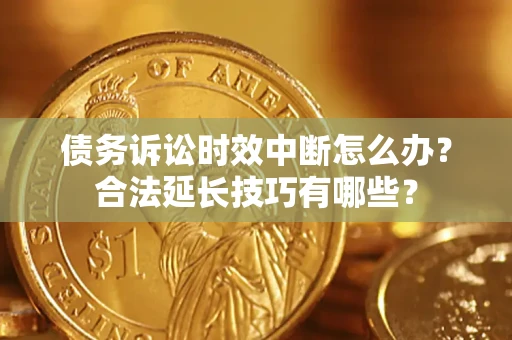 济南债务诉讼时效中断怎么办？合法延长技巧有哪些？