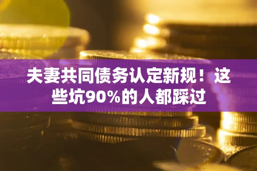 济南夫妻共同债务认定新规！这些坑90%的人都踩过