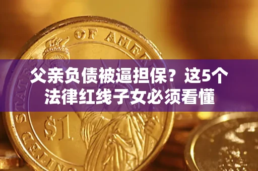 济南父亲负债被逼担保？这5个法律红线子女必须看懂