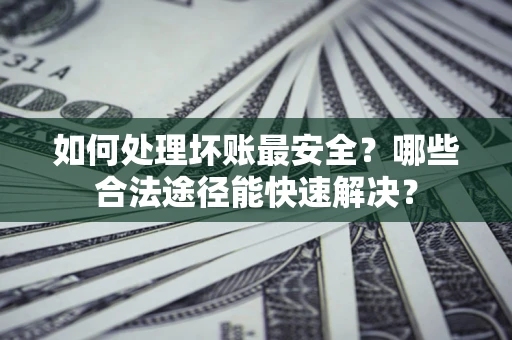 济南如何处理坏账最安全？哪些合法途径能快速解决？