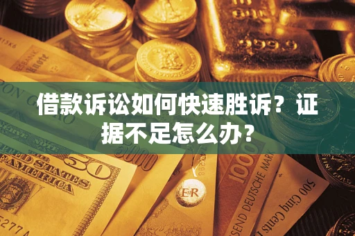济南借款诉讼如何快速胜诉？证据不足怎么办？