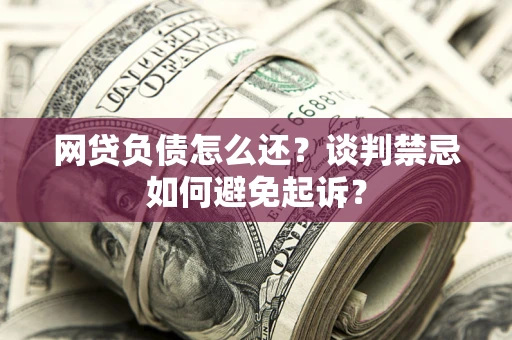 济南网贷负债怎么还？谈判禁忌如何避免起诉？