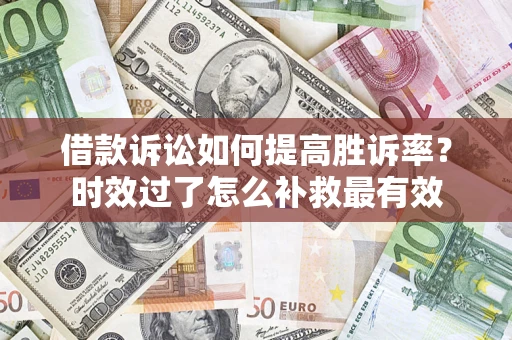 济南借款诉讼如何提高胜诉率？时效过了怎么补救最有效
