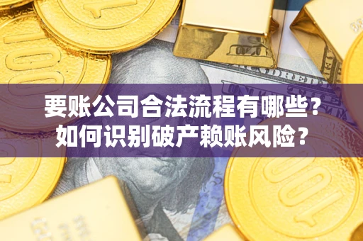济南要账公司合法流程有哪些？如何识别破产赖账风险？