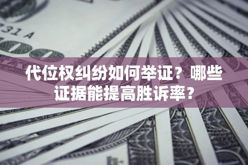 济南代位权纠纷如何举证？哪些证据能提高胜诉率？