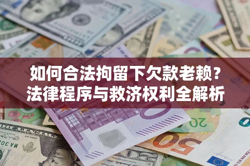 济南如何合法拘留下欠款老赖？法律程序与救济权利全解析