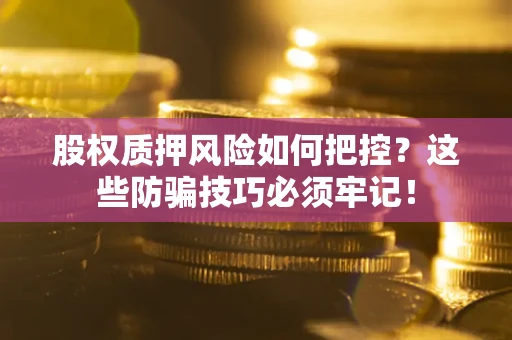 济南股权质押风险如何把控？这些防骗技巧必须牢记！