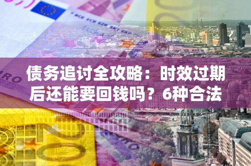 济南债务追讨全攻略：时效过期后还能要回钱吗？6种合法手段助你维权