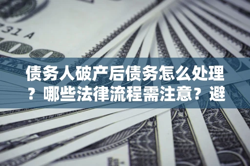 济南债务人破产后债务怎么处理？哪些法律流程需注意？避免踩坑指南