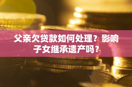 济南父亲欠贷款如何处理?影响子女继承遗产吗? 济南父亲欠贷款如何处理?影响子女继承遗产吗?