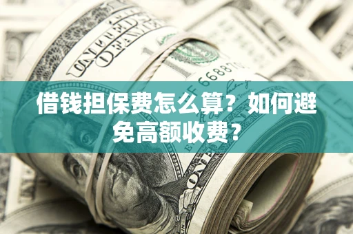 济南借钱担保费怎么算？如何避免高额收费？